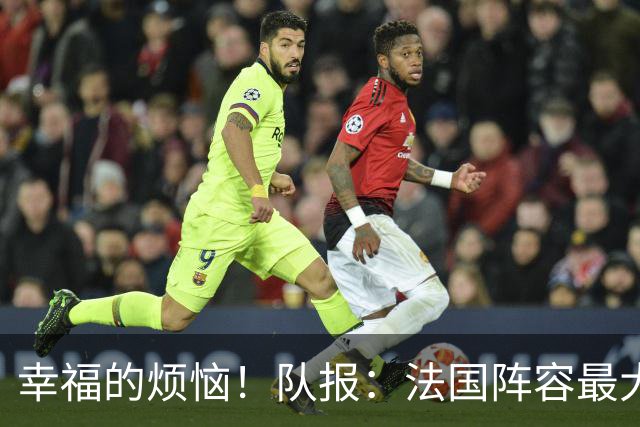幸福的烦恼！队报：法国阵容最大的疑问 杜埃和巴尔科拉谁首发