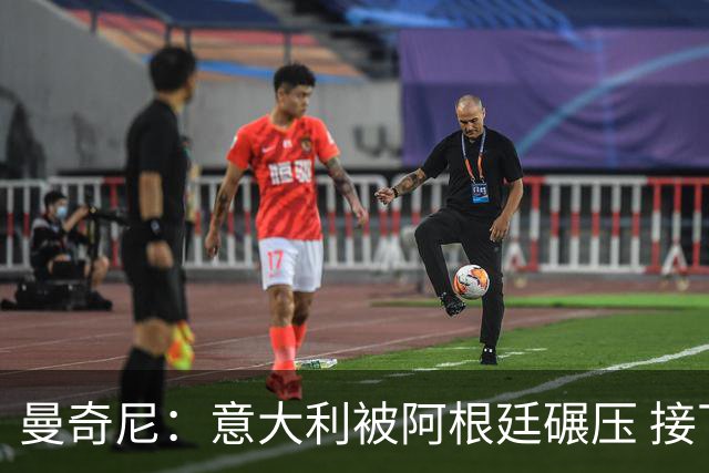 曼奇尼：意大利被阿根廷碾压 接下去将全面革新